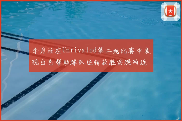 李月汝在Unrivaled第二轮比赛中表现出色帮助球队逆转获胜实现两连胜