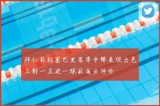 拜仁目标塞巴里客串中锋表现出色三射一正进一球获高分评价