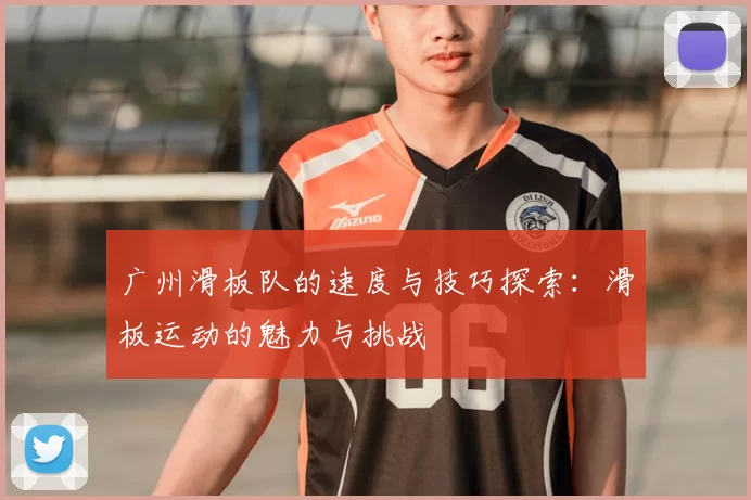 广州滑板队的速度与技巧探索：滑板运动的魅力与挑战