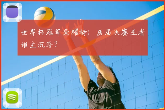 世界杯冠军荣耀榜:历届决赛王者谁主沉浮?