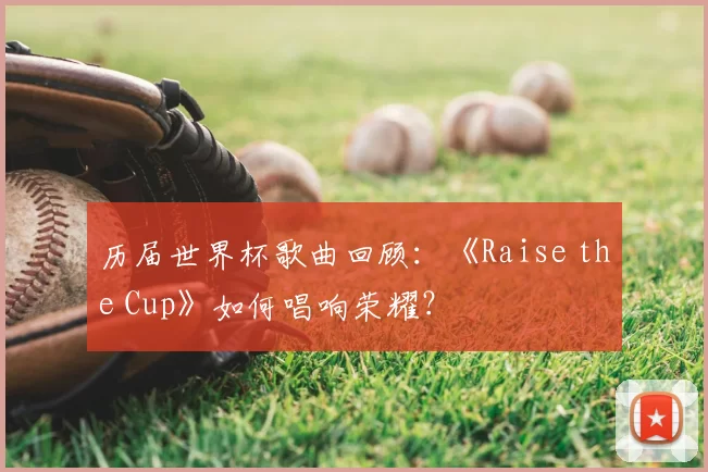 历届世界杯歌曲回顾:《Raise the Cup》如何唱响荣耀?
