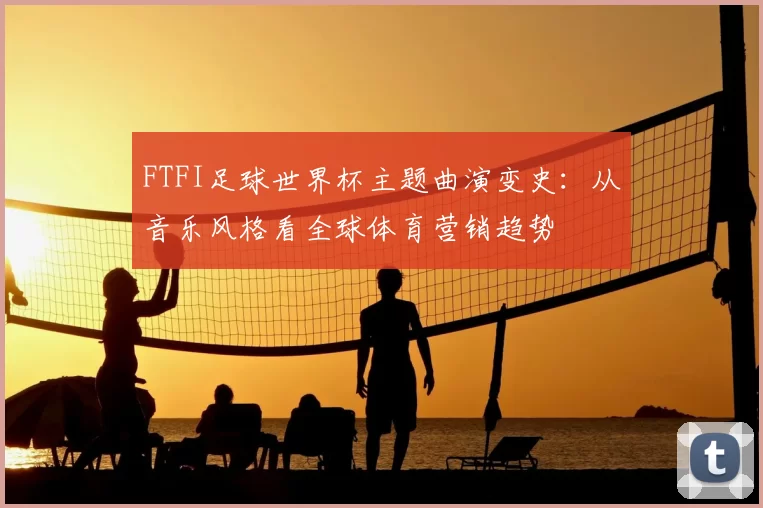 FTFI足球世界杯主题曲演变史:从音乐风格看全球体育营销趋势