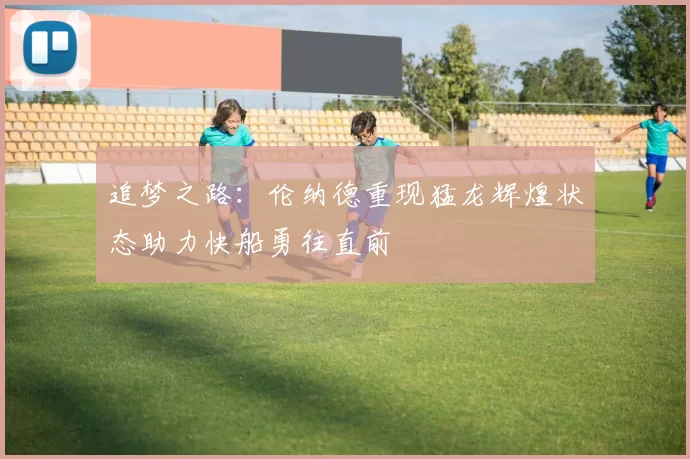 追梦之路:伦纳德重现猛龙辉煌状态助力快船勇往直前
