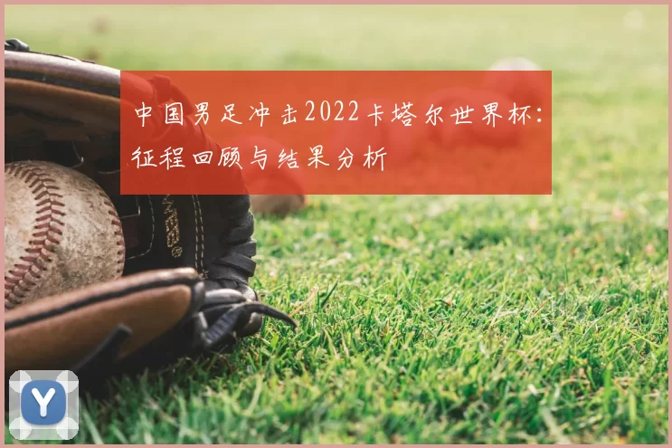 中国男足冲击2022卡塔尔世界杯:征程回顾与结果分析