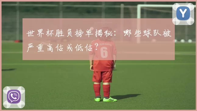 世界杯胜负榜单揭秘:哪些球队被严重高估或低估?