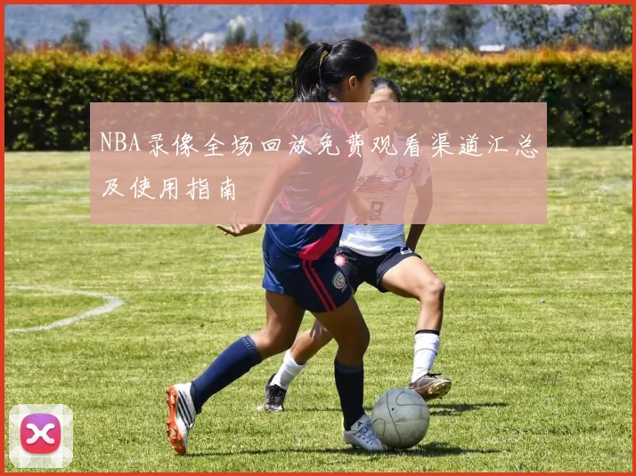 NBA录像全场回放免费观看渠道汇总及使用指南