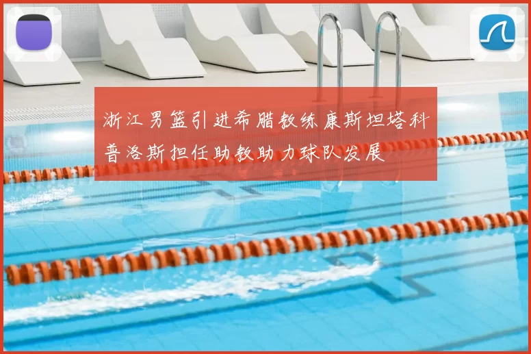 浙江男篮引进希腊教练康斯坦塔科普洛斯担任助教助力球队发展