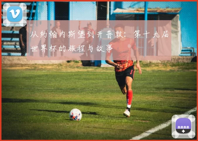 从约翰内斯堡到开普敦:第十九届世界杯的旅程与故事