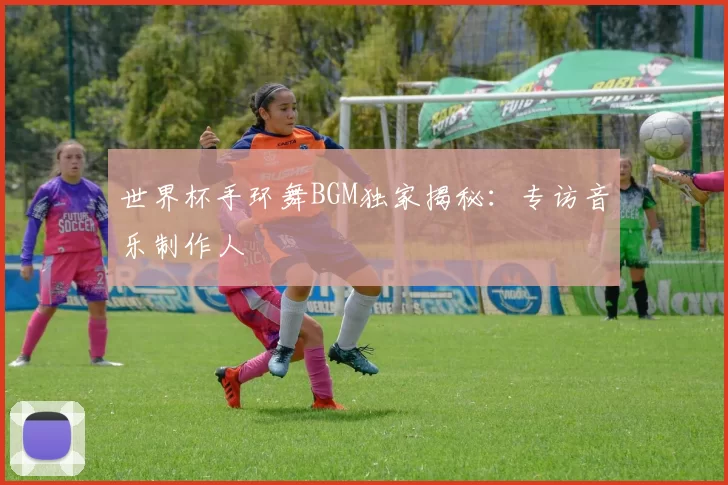 世界杯手环舞BGM独家揭秘:专访音乐制作人